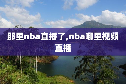 那里nba直播了,nba哪里视频直播