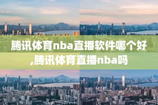 腾讯体育nba直播软件哪个好,腾讯体育直播nba吗