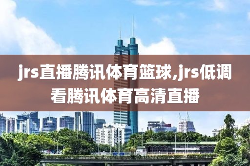 jrs直播腾讯体育篮球,jrs低调看腾讯体育高清直播