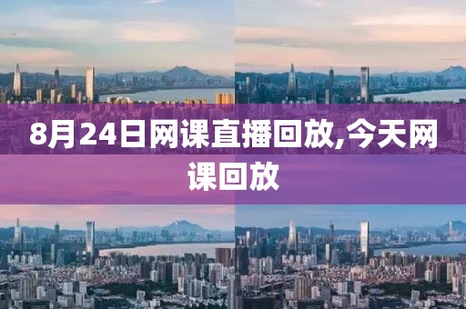 8月24日网课直播回放,今天网课回放