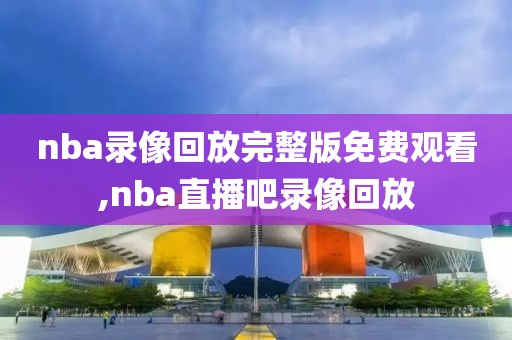 nba录像回放完整版免费观看,nba直播吧录像回放