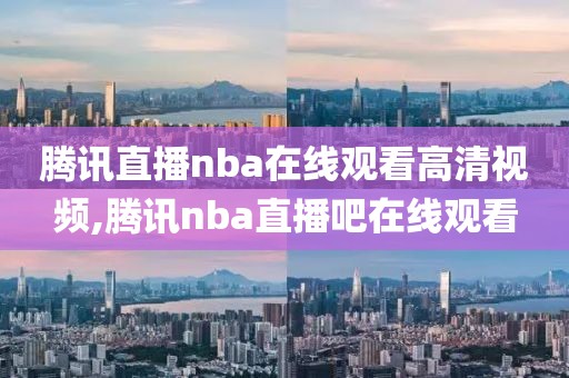 腾讯直播nba在线观看高清视频,腾讯nba直播吧在线观看