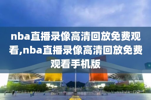 nba直播录像高清回放免费观看,nba直播录像高清回放免费观看手机版