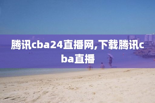 腾讯cba24直播网,下载腾讯cba直播