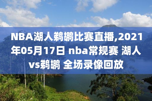 NBA湖人鹈鹕比赛直播,2021年05月17日 nba常规赛 湖人vs鹈鹕 全场录像回放