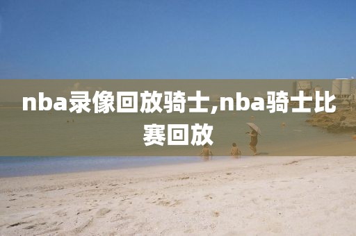 nba录像回放骑士,nba骑士比赛回放