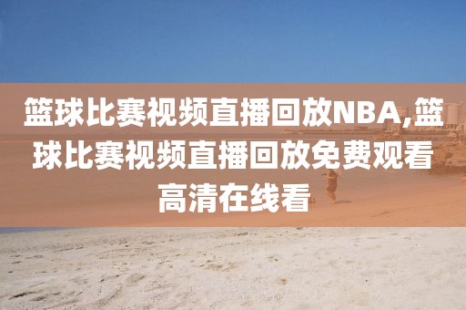 篮球比赛视频直播回放NBA,篮球比赛视频直播回放免费观看高清在线看