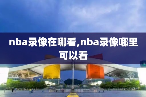 nba录像在哪看,nba录像哪里可以看