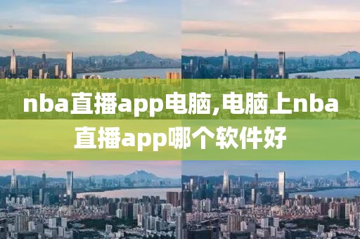 nba直播app电脑,电脑上nba直播app哪个软件好