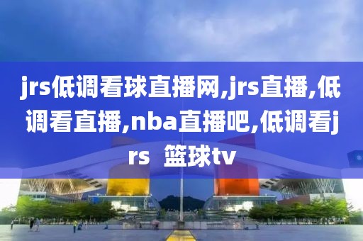 jrs低调看球直播网,jrs直播,低调看直播,nba直播吧,低调看jrs 篮球tv