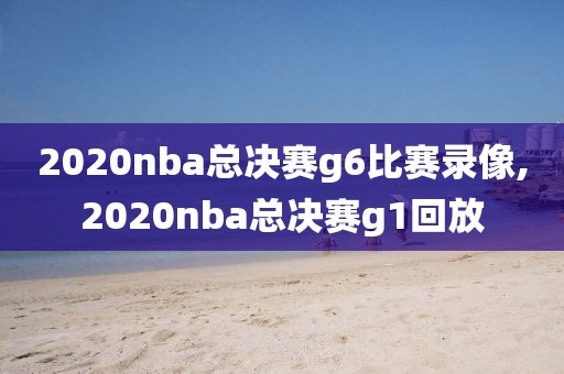 2020nba总决赛g6比赛录像,2020nba总决赛g1回放