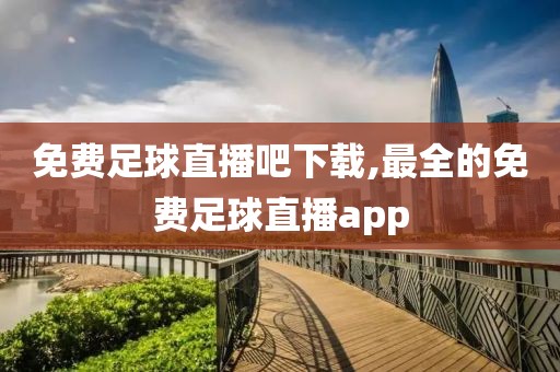 免费足球直播吧下载,最全的免费足球直播app