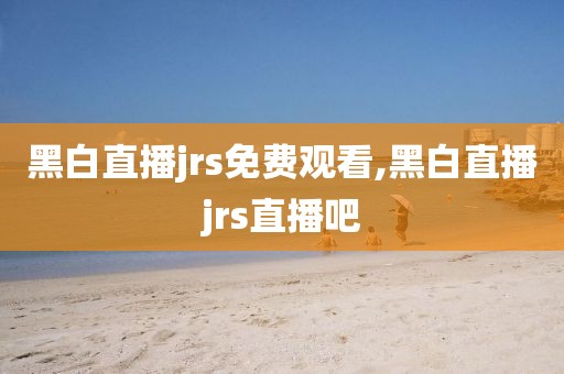 黑白直播jrs免费观看,黑白直播jrs直播吧