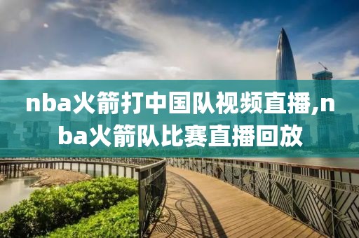 nba火箭打中国队视频直播,nba火箭队比赛直播回放