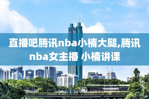 直播吧腾讯nba小楠大腿,腾讯nba女主播 小楠讲课