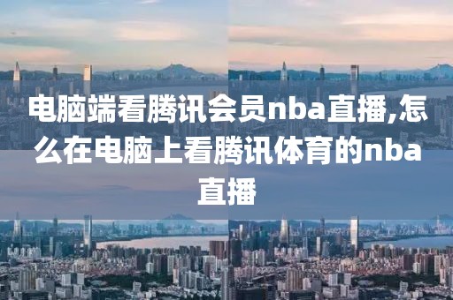 电脑端看腾讯会员nba直播,怎么在电脑上看腾讯体育的nba直播