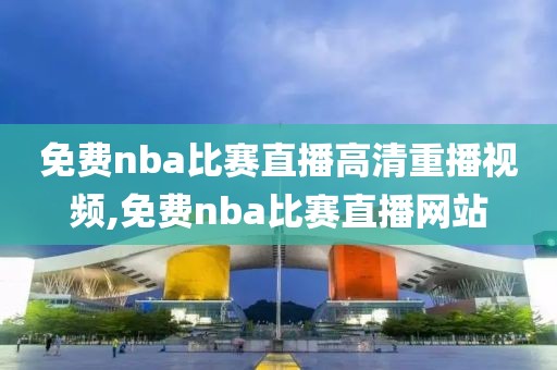 免费nba比赛直播高清重播视频,免费nba比赛直播网站