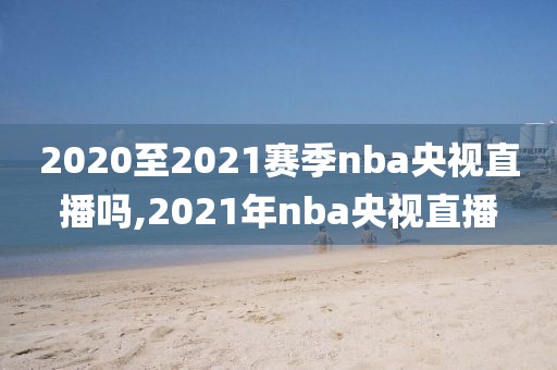 2020至2021赛季nba央视直播吗,2021年nba央视直播