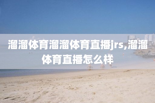 溜溜体育溜溜体育直播jrs,溜溜体育直播怎么样