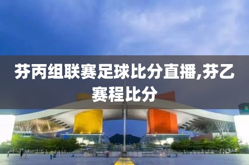 芬丙组联赛足球比分直播,芬乙赛程比分