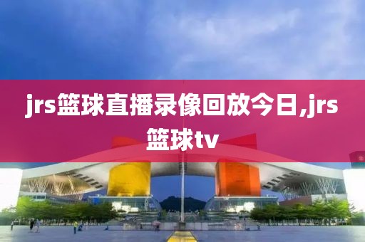 jrs篮球直播录像回放今日,jrs篮球tv
