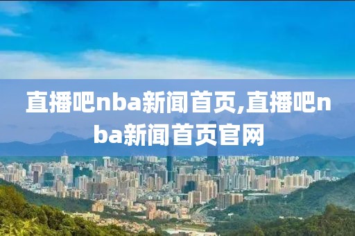 直播吧nba新闻首页,直播吧nba新闻首页官网