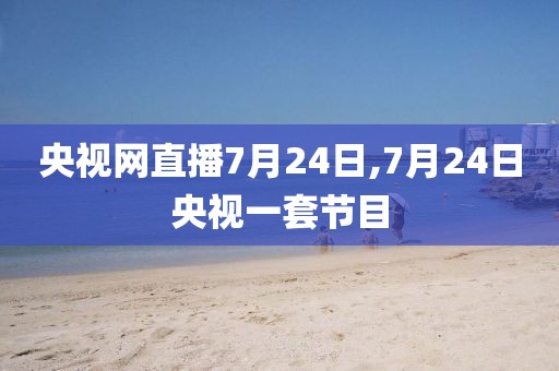 央视网直播7月24日,7月24日央视一套节目