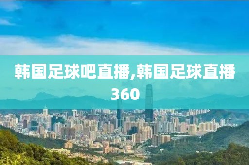 韩国足球吧直播,韩国足球直播360