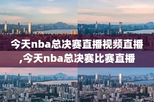 今天nba总决赛直播视频直播,今天nba总决赛比赛直播