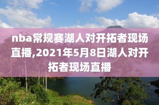 nba常规赛湖人对开拓者现场直播,2021年5月8日湖人对开拓者现场直播