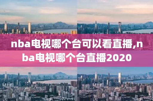 nba电视哪个台可以看直播,nba电视哪个台直播2020