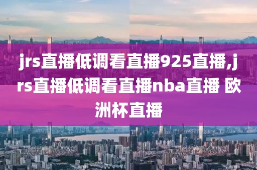 jrs直播低调看直播925直播,jrs直播低调看直播nba直播 欧洲杯直播