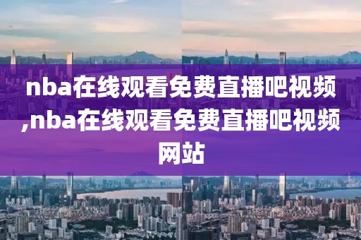 nba在线观看免费直播吧视频,nba在线观看免费直播吧视频网站