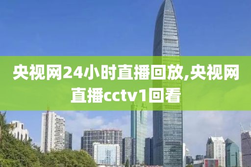 央视网24小时直播回放,央视网直播cctv1回看