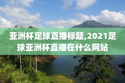 亚洲杯足球直播标题,2021足球亚洲杯直播在什么网站