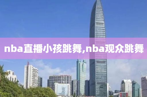 nba直播小孩跳舞,nba观众跳舞