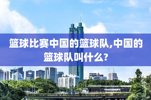 篮球比赛中国的篮球队,中国的篮球队叫什么?