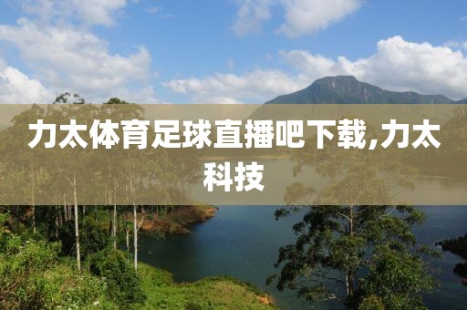 力太体育足球直播吧下载,力太科技