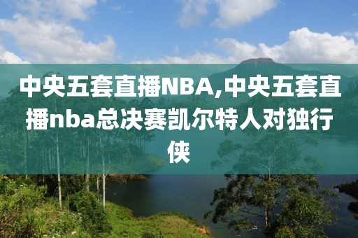 中央五套直播NBA,中央五套直播nba总决赛凯尔特人对独行侠