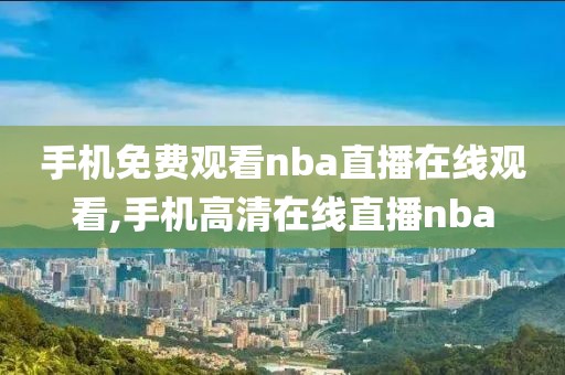 手机免费观看nba直播在线观看,手机高清在线直播nba