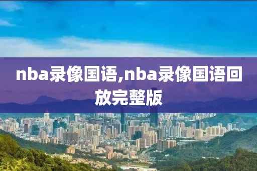 nba录像国语,nba录像国语回放完整版