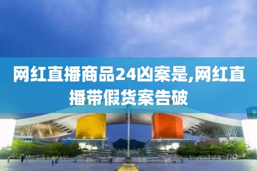 网红直播商品24凶案是,网红直播带假货案告破