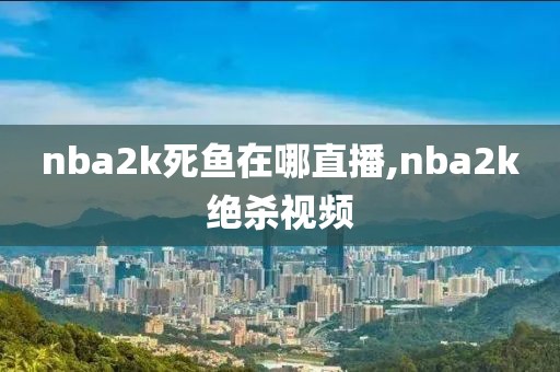 nba2k死鱼在哪直播,nba2k绝杀视频