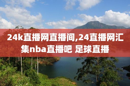 24k直播网直播间,24直播网汇集nba直播吧 足球直播