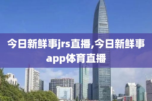今日新鲜事jrs直播,今日新鲜事app体育直播