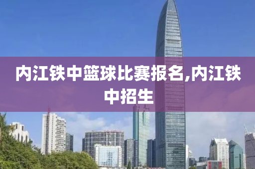 内江铁中篮球比赛报名,内江铁中招生
