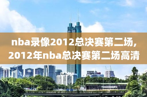 nba录像2012总决赛第二场,2012年nba总决赛第二场高清