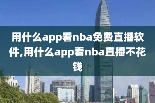 用什么app看nba免费直播软件,用什么app看nba直播不花钱