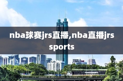 nba球赛jrs直播,nba直播jrssports