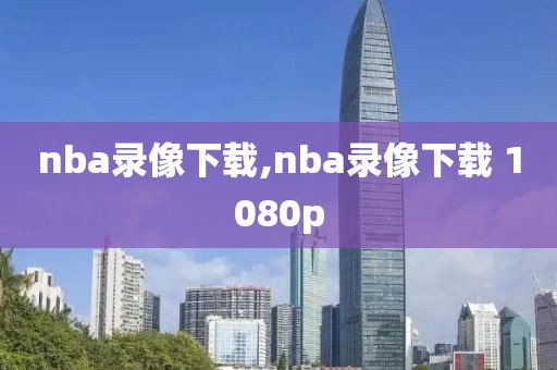 nba录像下载,nba录像下载 1080p